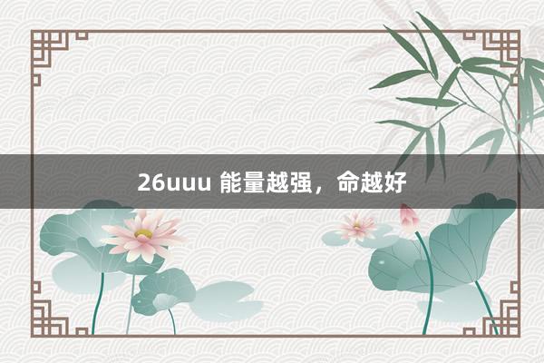 26uuu 能量越强，命越好