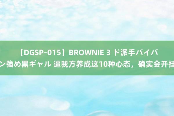 【DGSP-015】BROWNIE 3 ド派手パイパン強め黒ギャル 逼我方养成这10种心态，确实会开挂