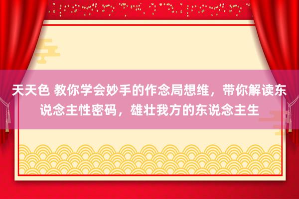 天天色 教你学会妙手的作念局想维，带你解读东说念主性密码，雄壮我方的东说念主生