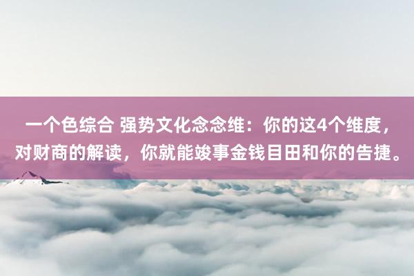 一个色综合 强势文化念念维：你的这4个维度，对财商的解读，你就能竣事金钱目田和你的告捷。