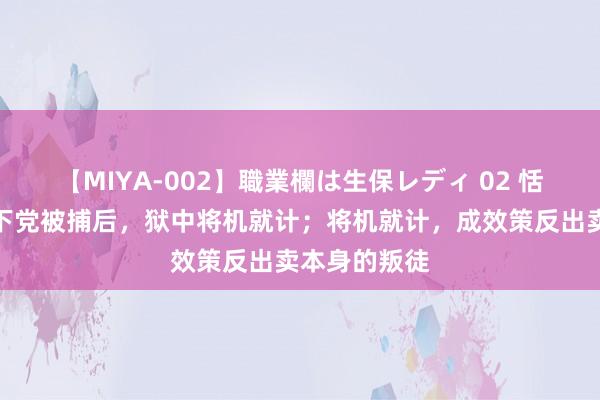 【MIYA-002】職業欄は生保レディ 02 恬逸前，一地下党被捕后，狱中将机就计；将机就计，成效策反出卖本身的叛徒