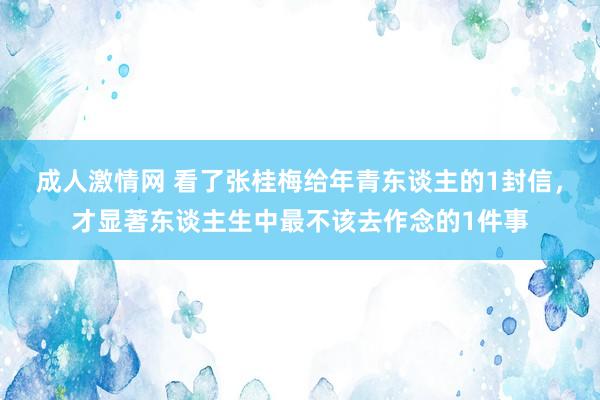 成人激情网 看了张桂梅给年青东谈主的1封信，才显著东谈主生中最不该去作念的1件事