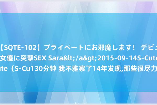 【SQTE-102】プライベートにお邪魔します！ デビューしたてのAV女優に突撃SEX Sara</a>2015-09-14S-Cute&$S-Cute（S-Cu130分钟 我不雅察了14年发现,那些很尽力却莫得配置的东说念主齐有一个脾性