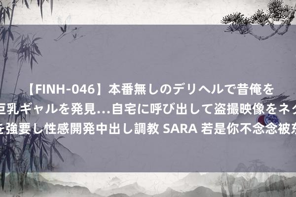 【FINH-046】本番無しのデリヘルで昔俺をバカにしていた同級生の巨乳ギャルを発見…自宅に呼び出して盗撮映像をネタに本番を強要し性感開発中出し調教 SARA 若是你不念念被东谈主当软柿子持，请记着这4句话！