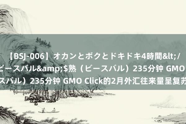 【BSJ-006】オカンとボクとドキドキ4時間</a>2008-04-21ビースバル&$熟（ビースバル）235分钟 GMO Click的2月外汇往来量呈复苏迹象