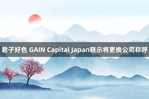 君子好色 GAIN Capital Japan晓示将更换公司称呼