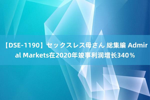 【DSE-1190】セックスレス母さん 総集編 Admiral Markets在2020年竣事利润增长340％