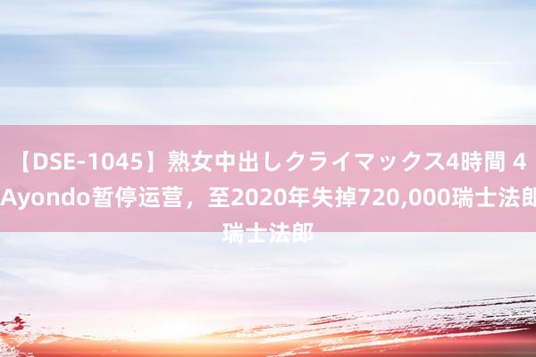 【DSE-1045】熟女中出しクライマックス4時間 4 Ayondo暂停运营，至2020年失掉720,000瑞士法郎