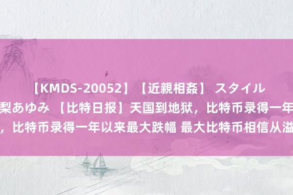 【KMDS-20052】【近親相姦】 スタイル抜群な僕の叔母さん 高梨あゆみ 【比特日报】天国到地狱，比特币录得一年以来最大跌幅 最大比特币相信从溢价到亏欠