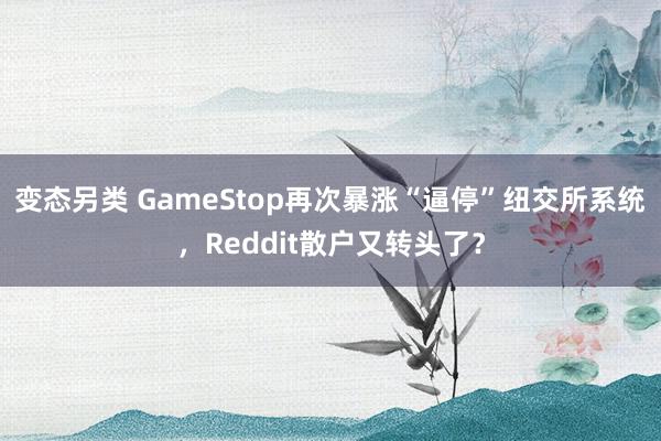 变态另类 GameStop再次暴涨“逼停”纽交所系统，Reddit散户又转头了？