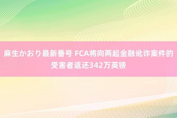 麻生かおり最新番号 FCA将向两起金融讹诈案件的受害者返还342万英镑