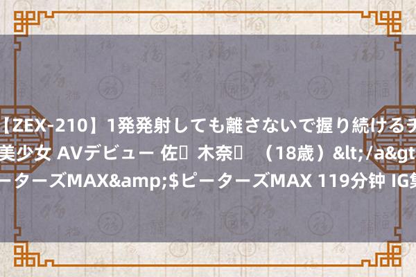 【ZEX-210】1発発射しても離さないで握り続けるチ○ポ大好きパイパン美少女 AVデビュー 佐々木奈々 （18歳）</a>2014-01-15ピーターズMAX&$ピーターズMAX 119分钟 IG集团暂停900支小盘股的保证金来往