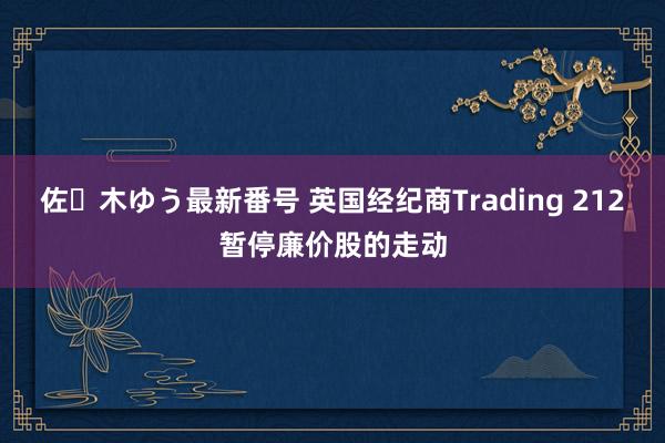 佐々木ゆう最新番号 英国经纪商Trading 212暂停廉价股的走动