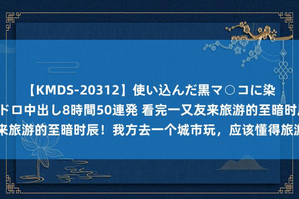 【KMDS-20312】使い込んだ黒マ○コに染み渡る息子の精液ドロドロ中出し8時間50連発 看完一又友来旅游的至暗时辰！我方去一个城市玩，应该懂得旅游分寸了吧 ​