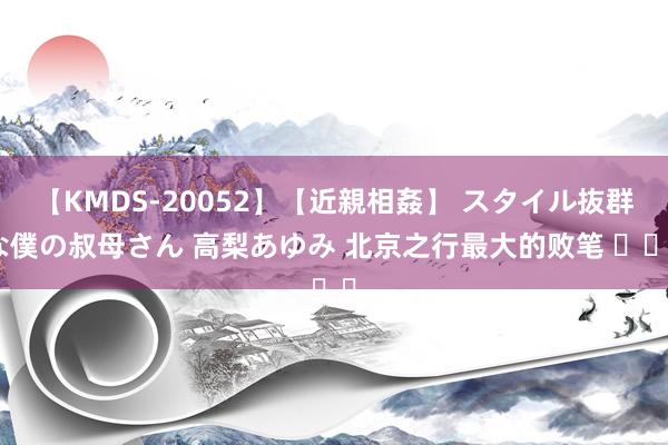 【KMDS-20052】【近親相姦】 スタイル抜群な僕の叔母さん 高梨あゆみ 北京之行最大的败笔 ​​​