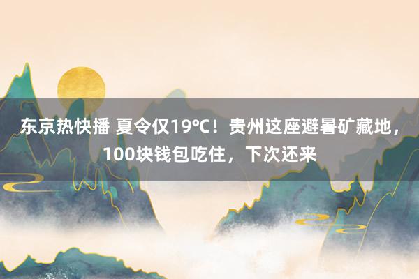 东京热快播 夏令仅19℃！贵州这座避暑矿藏地，100块钱包吃住，下次还来