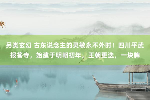 另类玄幻 古东说念主的灵敏永不外时！四川平武报答寺，始建于明朝初年。王朝更迭，一块牌