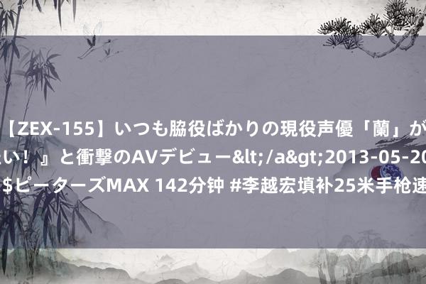 【ZEX-155】いつも脇役ばかりの現役声優「蘭」が『私も主役になりたい！』と衝撃のAVデビュー</a>2013-05-20ピーターズMAX&$ピーターズMAX 142分钟 #李越宏填补25米手枪速射金牌空缺#【#中国队首获男人25米手枪速射