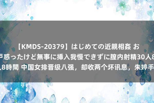 【KMDS-20379】はじめての近親相姦 おばさんの誘いに最初は戸惑ったけど無事に挿入我慢できずに膣内射精30人8時間 中国女排晋级八强，却收两个坏讯息，朱婷手腕被磕到，蔡斌遇迤逦