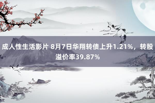 成人性生活影片 8月7日华翔转债上升1.21%，转股溢价率39.87%