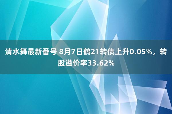 清水舞最新番号 8月7日鹤21转债上升0.05%，转股溢价率33.62%