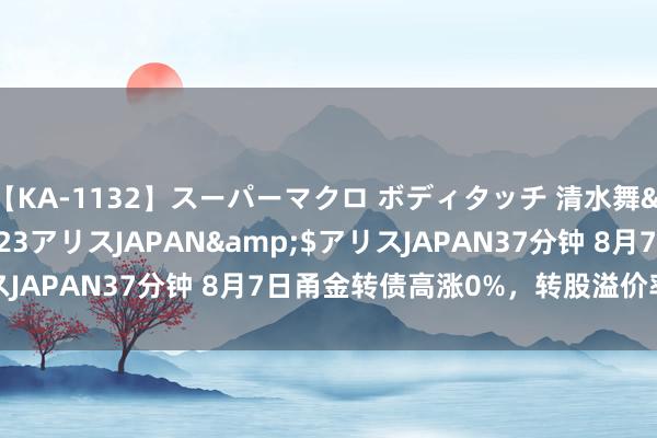 【KA-1132】スーパーマクロ ボディタッチ 清水舞</a>2008-03-23アリスJAPAN&$アリスJAPAN37分钟 8月7日甬金转债高涨0%，转股溢价率71.52%