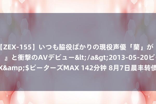 【ZEX-155】いつも脇役ばかりの現役声優「蘭」が『私も主役になりたい！』と衝撃のAVデビュー</a>2013-05-20ピーターズMAX&$ピーターズMAX 142分钟 8月7日晨丰转债高涨2.03%，转股溢价率18.39%