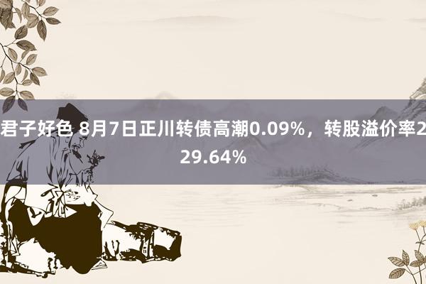 君子好色 8月7日正川转债高潮0.09%，转股溢价率229.64%