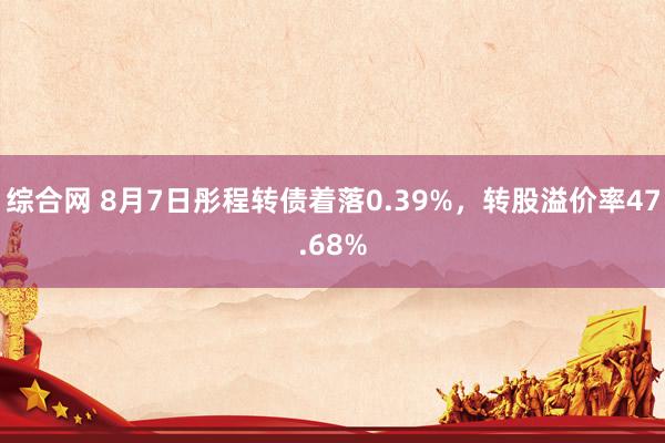 综合网 8月7日彤程转债着落0.39%，转股溢价率47.68%