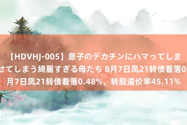 【HDVHJ-005】息子のデカチンにハマってしまい毎日のように挿入させてしまう綺麗すぎる母たち 8月7日凤21转债着落0.48%，转股溢价率45.11%