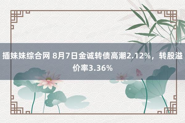 插妹妹综合网 8月7日金诚转债高潮2.12%，转股溢价率3.36%