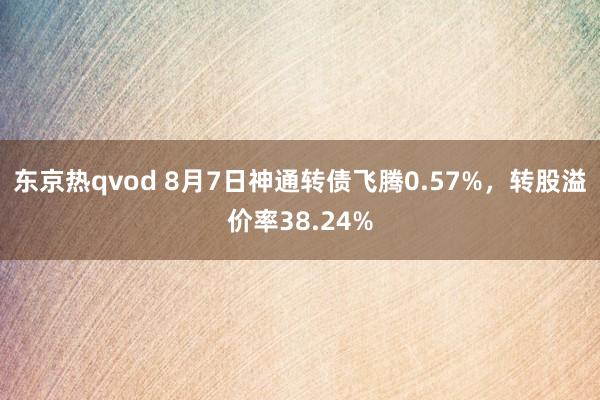 东京热qvod 8月7日神通转债飞腾0.57%，转股溢价率38.24%