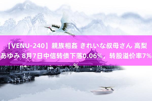 【VENU-240】親族相姦 きれいな叔母さん 高梨あゆみ 8月7日中信转债下落0.06%，转股溢价率7%