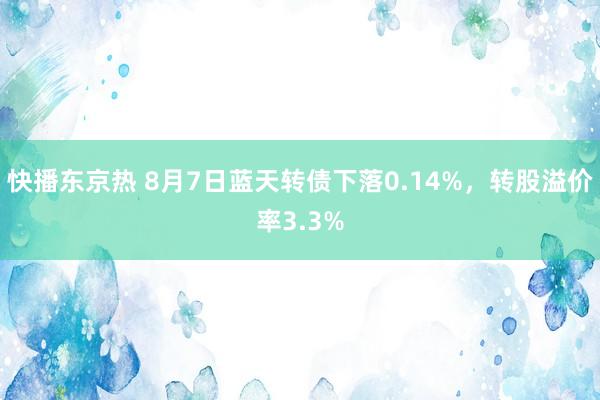 快播东京热 8月7日蓝天转债下落0.14%，转股溢价率3.3%