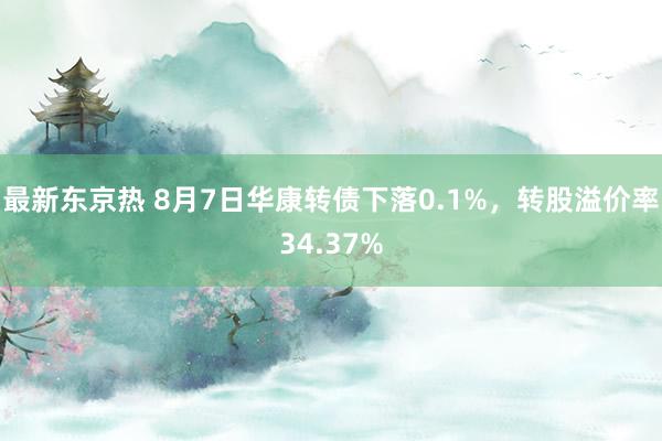 最新东京热 8月7日华康转债下落0.1%，转股溢价率34.37%