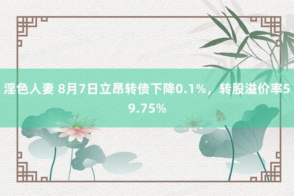 淫色人妻 8月7日立昂转债下降0.1%，转股溢价率59.75%