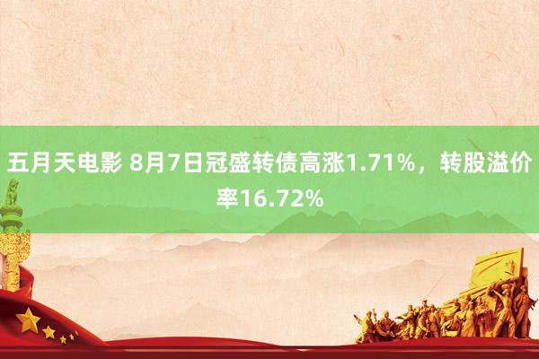 五月天电影 8月7日冠盛转债高涨1.71%，转股溢价率16.72%