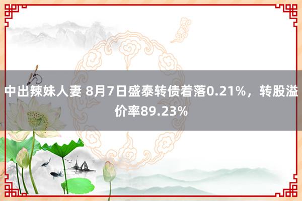 中出辣妹人妻 8月7日盛泰转债着落0.21%，转股溢价率89.23%