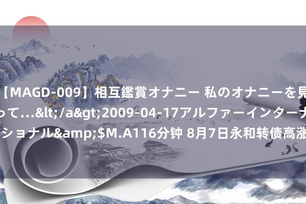 【MAGD-009】相互鑑賞オナニー 私のオナニーを見ながら、あなたもイって…</a>2009-04-17アルファーインターナショナル&$M.A116分钟 8月7日永和转债高涨0.82%，转股溢价率34.12%