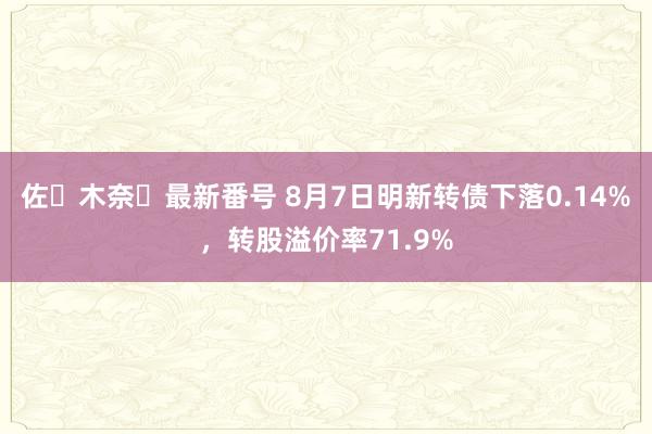 佐々木奈々最新番号 8月7日明新转债下落0.14%，转股溢价率71.9%