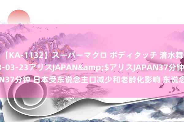 【KA-1132】スーパーマクロ ボディタッチ 清水舞</a>2008-03-23アリスJAPAN&$アリスJAPAN37分钟 日本受东说念主口减少和老龄化影响 东说念主手缺少情况或合手续