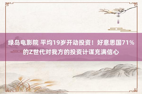 绿岛电影院 平均19岁开动投资！好意思国71%的Z世代对我方的投资计谋充满信心