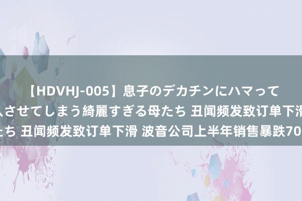 【HDVHJ-005】息子のデカチンにハマってしまい毎日のように挿入させてしまう綺麗すぎる母たち 丑闻频发致订单下滑 波音公司上半年销售暴跌70%