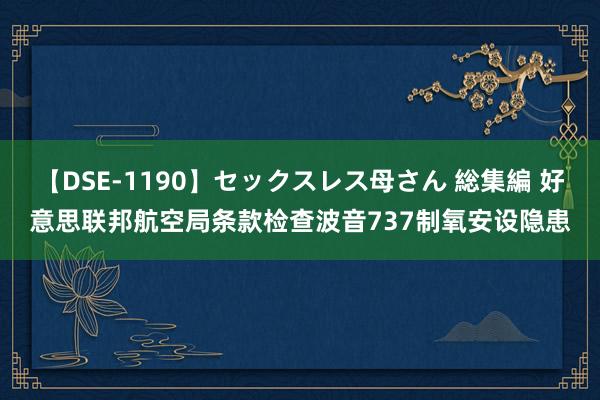 【DSE-1190】セックスレス母さん 総集編 好意思联邦航空局条款检查波音737制氧安设隐患