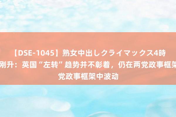 【DSE-1045】熟女中出しクライマックス4時間 4 包刚升：英国“左转”趋势并不彰着，仍在两党政事框架中波动