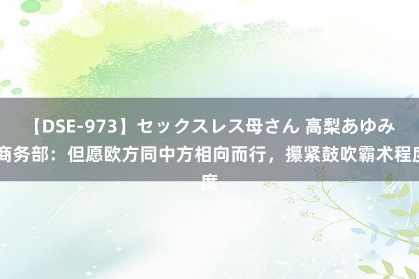 【DSE-973】セックスレス母さん 高梨あゆみ 商务部：但愿欧方同中方相向而行，攥紧鼓吹霸术程度