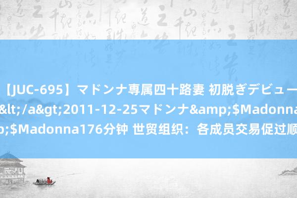 【JUC-695】マドンナ専属四十路妻 初脱ぎデビュー！！ 高梨あゆみ</a>2011-12-25マドンナ&$Madonna176分钟 世贸组织：各成员交易促过顺次多于甩手顺次