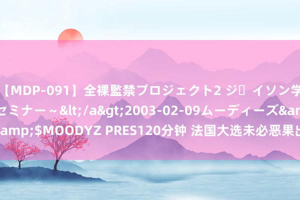 【MDP-091】全裸監禁プロジェクト2 ジｪイソン学園～アブノーマルセミナー～</a>2003-02-09ムーディーズ&$MOODYZ PRES120分钟 法国大选未必恶果出炉后，市集奈何消化？