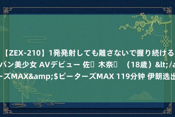 【ZEX-210】1発発射しても離さないで握り続けるチ○ポ大好きパイパン美少女 AVデビュー 佐々木奈々 （18歳）</a>2014-01-15ピーターズMAX&$ピーターズMAX 119分钟 伊朗选出“医师总统”把脉经济民生，承认前方说念路深沉