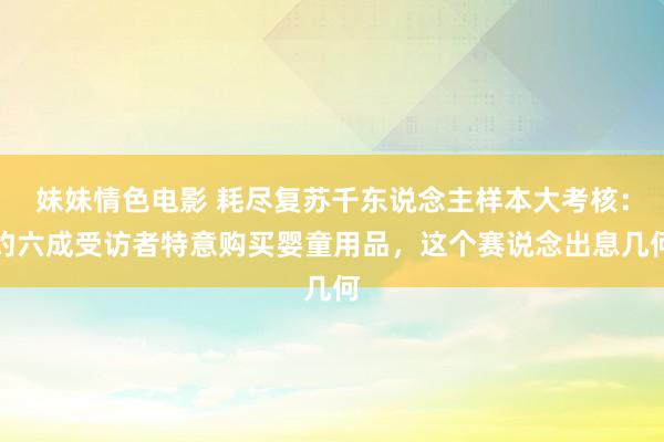 妹妹情色电影 耗尽复苏千东说念主样本大考核：约六成受访者特意购买婴童用品，这个赛说念出息几何